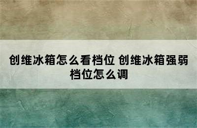 创维冰箱怎么看档位 创维冰箱强弱档位怎么调